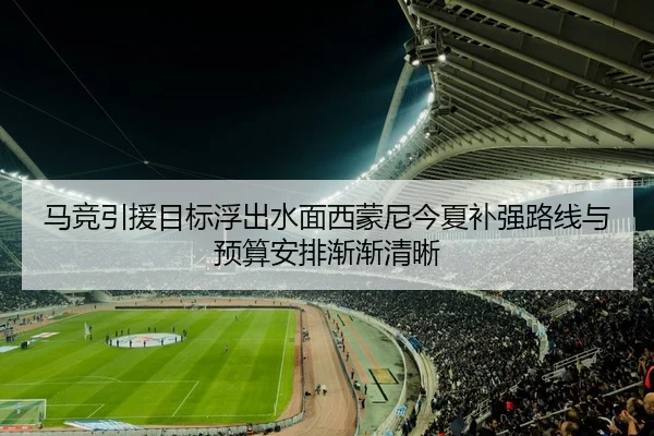 马竞引援目标浮出水面西蒙尼今夏补强路线与预算安排渐渐清晰