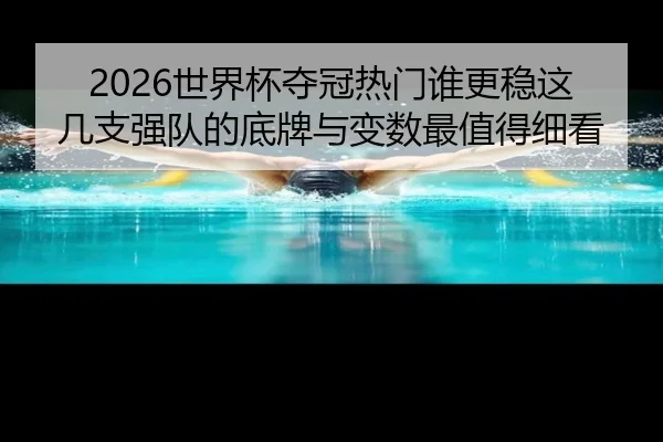 2026世界杯夺冠热门谁更稳这几支强队的底牌与变数最值得细看 - c7yule